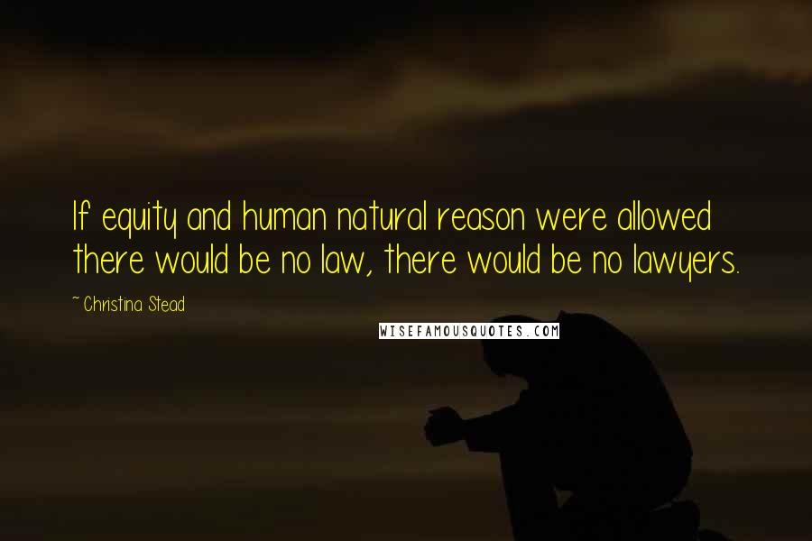 Christina Stead Quotes: If equity and human natural reason were allowed there would be no law, there would be no lawyers.