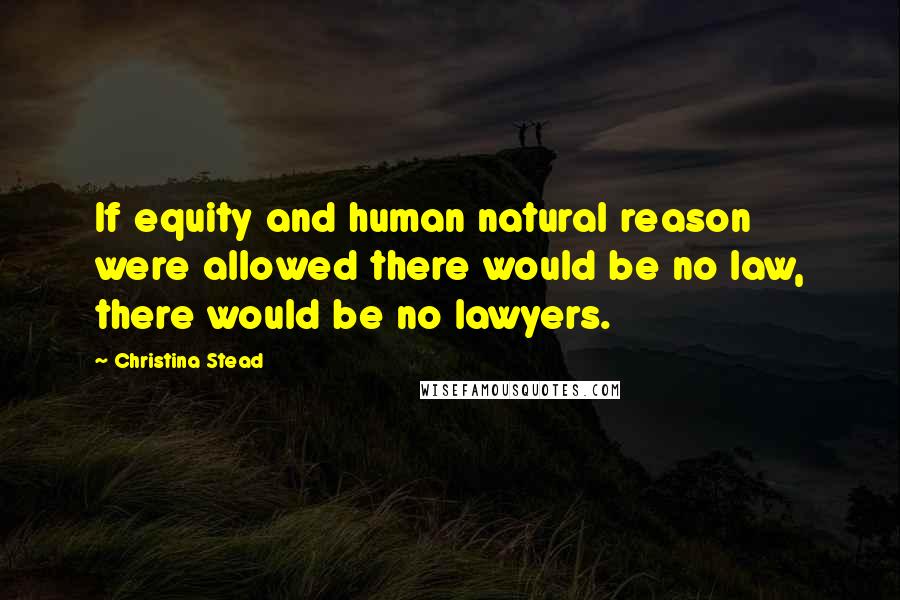 Christina Stead Quotes: If equity and human natural reason were allowed there would be no law, there would be no lawyers.