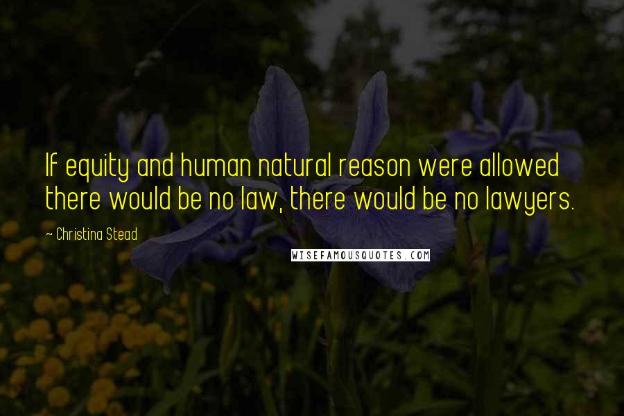 Christina Stead Quotes: If equity and human natural reason were allowed there would be no law, there would be no lawyers.