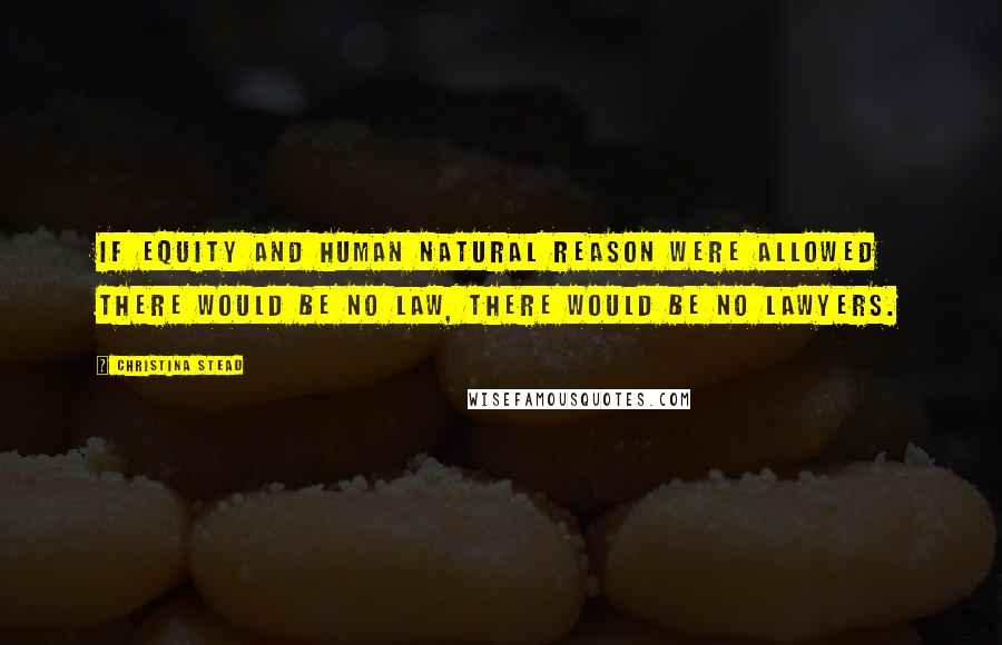 Christina Stead Quotes: If equity and human natural reason were allowed there would be no law, there would be no lawyers.