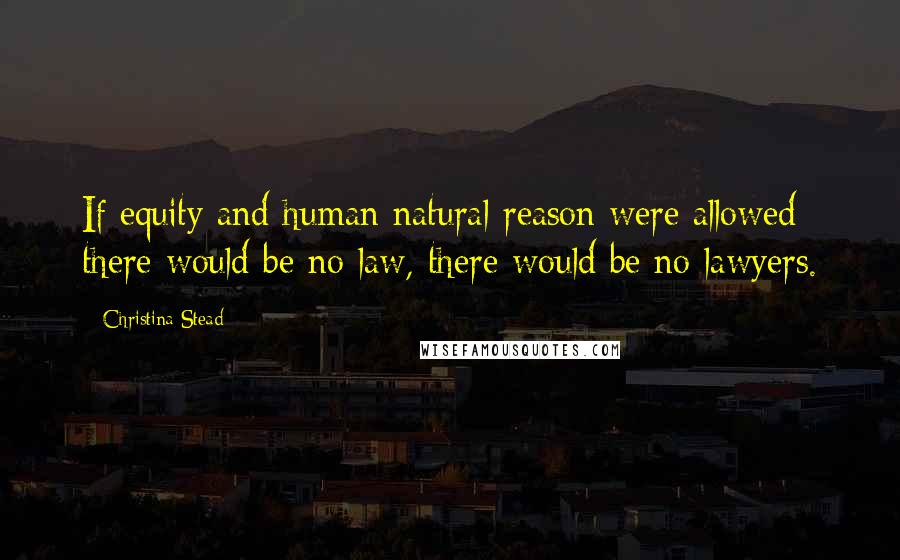 Christina Stead Quotes: If equity and human natural reason were allowed there would be no law, there would be no lawyers.