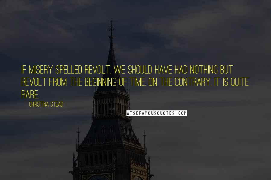 Christina Stead Quotes: If misery spelled revolt, we should have had nothing but revolt from the beginning of time. On the contrary, it is quite rare.