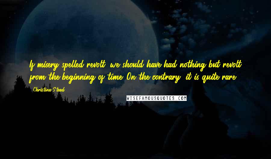 Christina Stead Quotes: If misery spelled revolt, we should have had nothing but revolt from the beginning of time. On the contrary, it is quite rare.