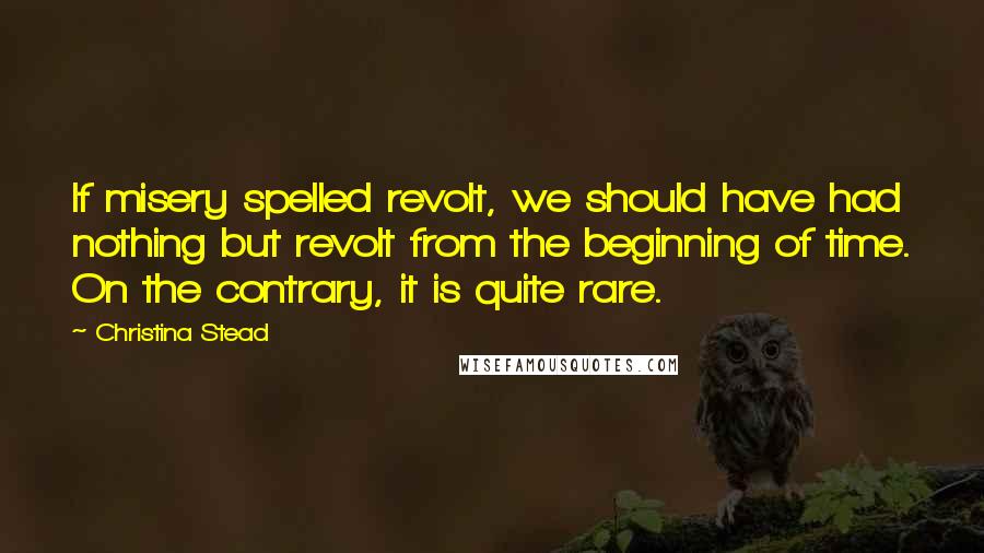 Christina Stead Quotes: If misery spelled revolt, we should have had nothing but revolt from the beginning of time. On the contrary, it is quite rare.