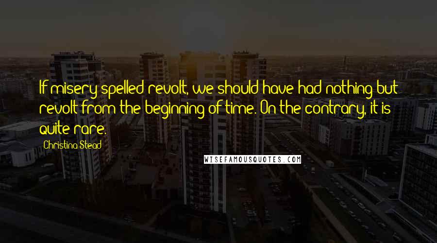 Christina Stead Quotes: If misery spelled revolt, we should have had nothing but revolt from the beginning of time. On the contrary, it is quite rare.