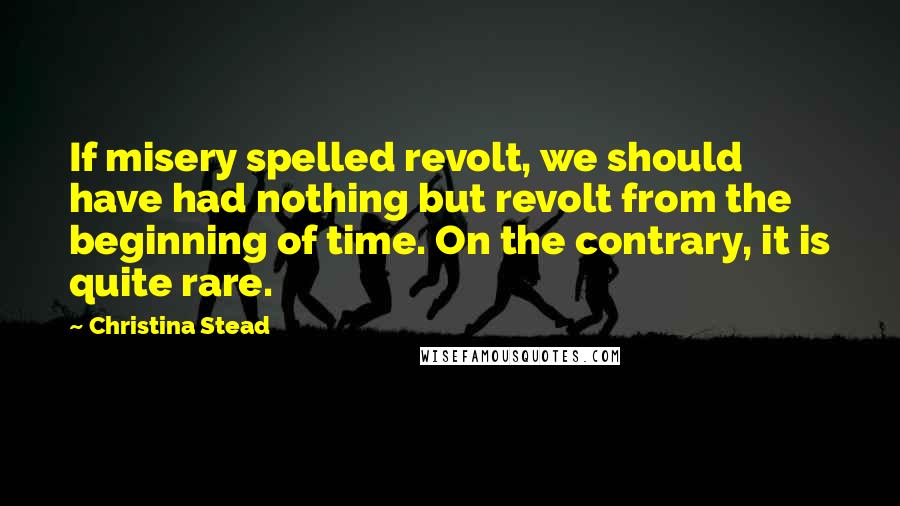 Christina Stead Quotes: If misery spelled revolt, we should have had nothing but revolt from the beginning of time. On the contrary, it is quite rare.