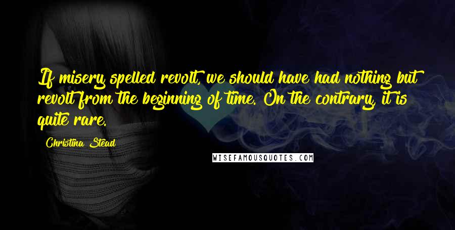 Christina Stead Quotes: If misery spelled revolt, we should have had nothing but revolt from the beginning of time. On the contrary, it is quite rare.