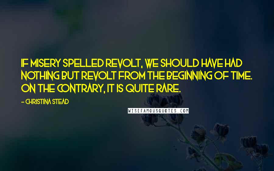 Christina Stead Quotes: If misery spelled revolt, we should have had nothing but revolt from the beginning of time. On the contrary, it is quite rare.