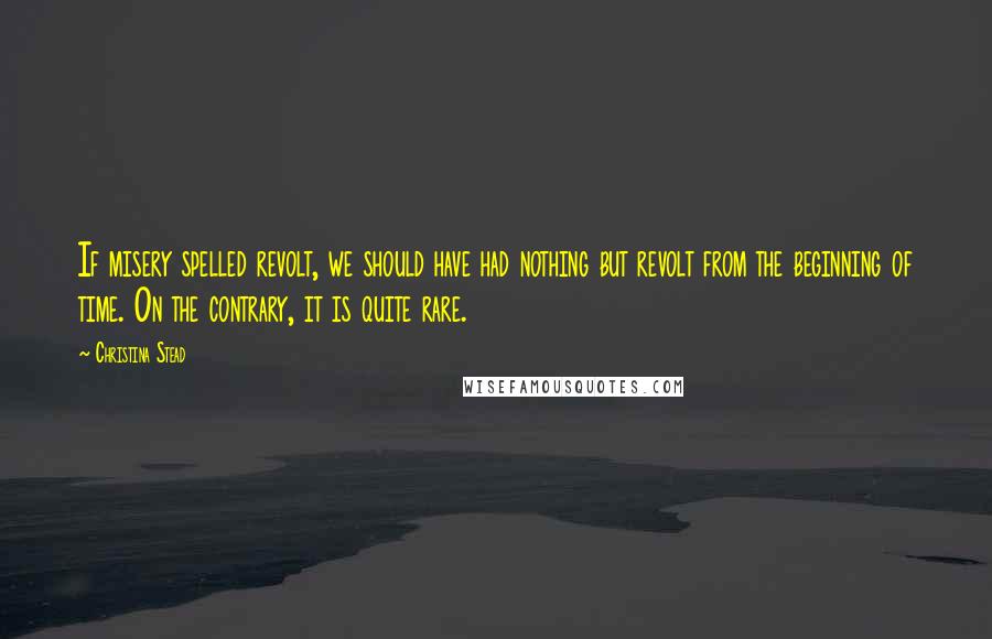 Christina Stead Quotes: If misery spelled revolt, we should have had nothing but revolt from the beginning of time. On the contrary, it is quite rare.