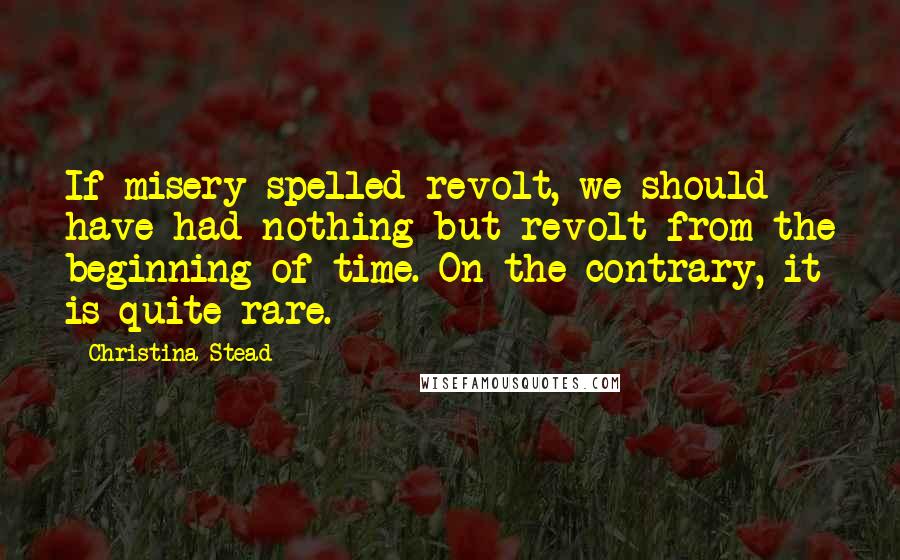 Christina Stead Quotes: If misery spelled revolt, we should have had nothing but revolt from the beginning of time. On the contrary, it is quite rare.