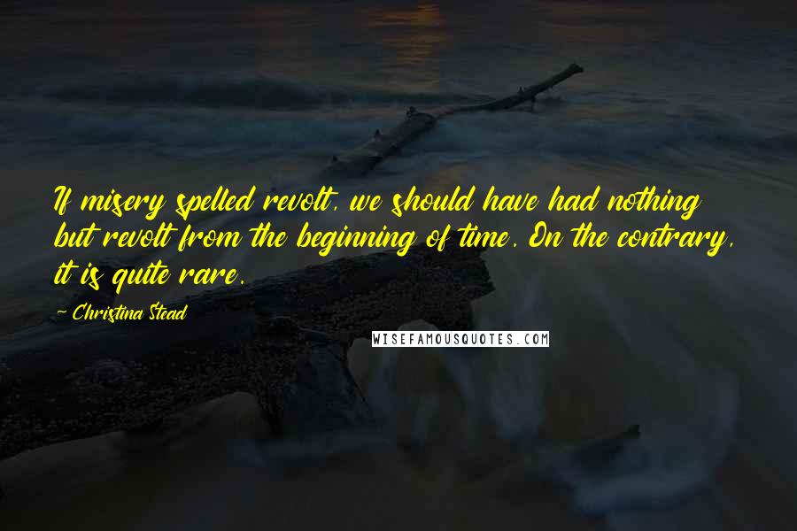 Christina Stead Quotes: If misery spelled revolt, we should have had nothing but revolt from the beginning of time. On the contrary, it is quite rare.