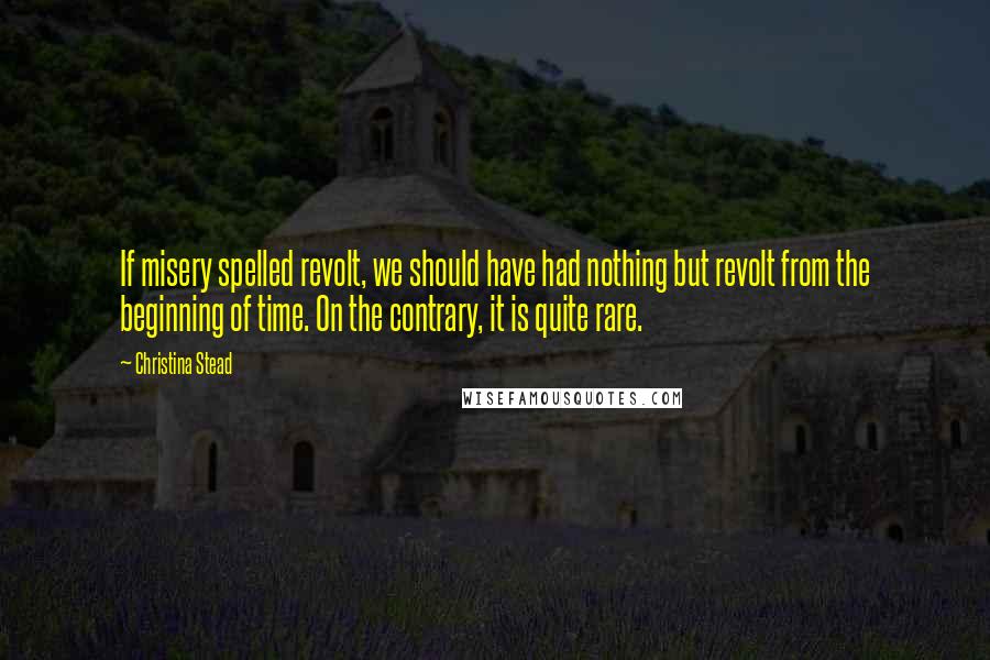 Christina Stead Quotes: If misery spelled revolt, we should have had nothing but revolt from the beginning of time. On the contrary, it is quite rare.