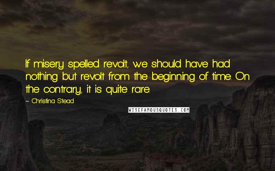 Christina Stead Quotes: If misery spelled revolt, we should have had nothing but revolt from the beginning of time. On the contrary, it is quite rare.