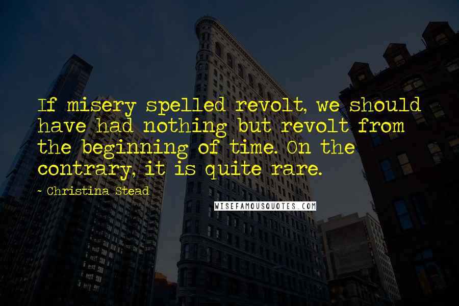 Christina Stead Quotes: If misery spelled revolt, we should have had nothing but revolt from the beginning of time. On the contrary, it is quite rare.