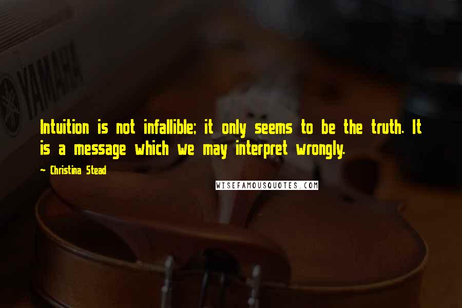 Christina Stead Quotes: Intuition is not infallible; it only seems to be the truth. It is a message which we may interpret wrongly.