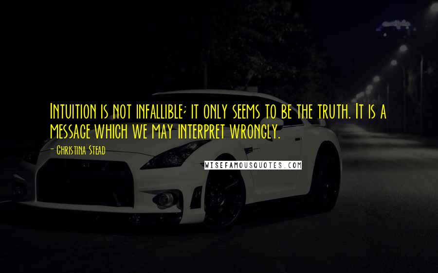 Christina Stead Quotes: Intuition is not infallible; it only seems to be the truth. It is a message which we may interpret wrongly.