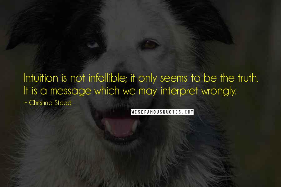 Christina Stead Quotes: Intuition is not infallible; it only seems to be the truth. It is a message which we may interpret wrongly.