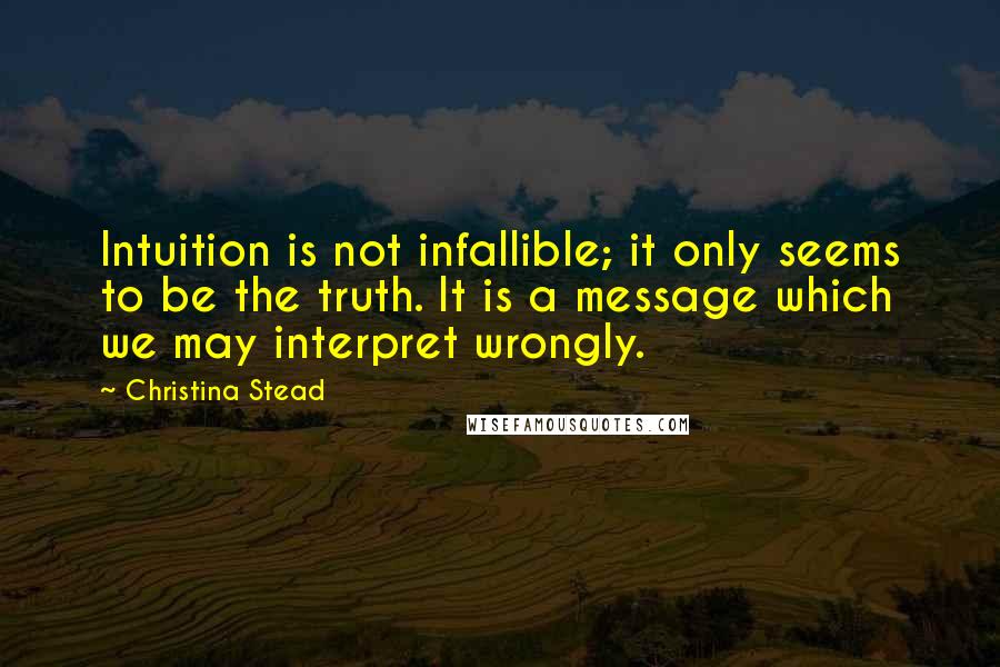 Christina Stead Quotes: Intuition is not infallible; it only seems to be the truth. It is a message which we may interpret wrongly.