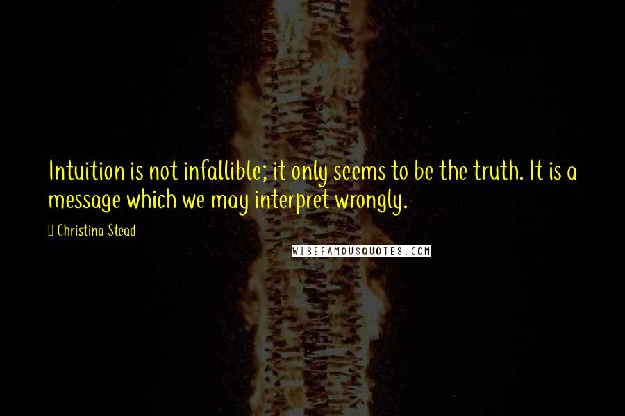 Christina Stead Quotes: Intuition is not infallible; it only seems to be the truth. It is a message which we may interpret wrongly.