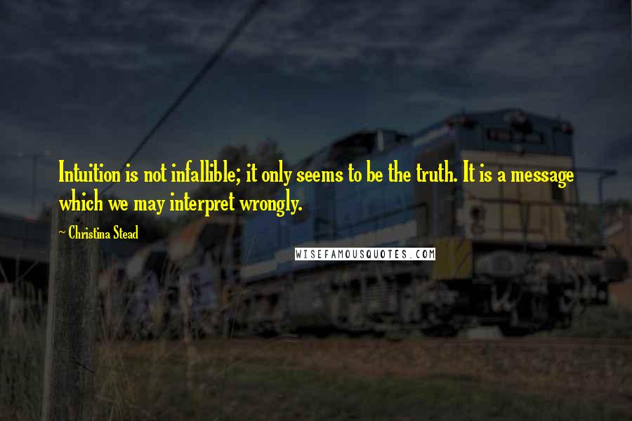 Christina Stead Quotes: Intuition is not infallible; it only seems to be the truth. It is a message which we may interpret wrongly.