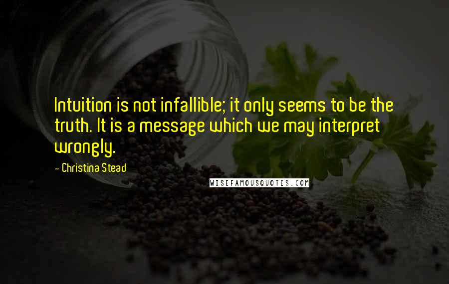 Christina Stead Quotes: Intuition is not infallible; it only seems to be the truth. It is a message which we may interpret wrongly.