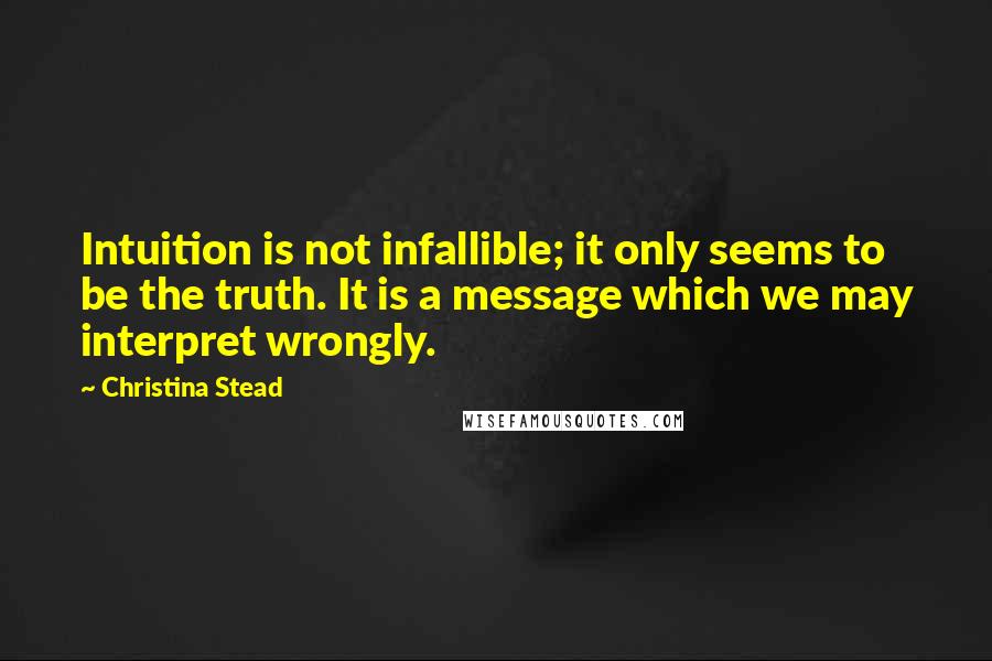 Christina Stead Quotes: Intuition is not infallible; it only seems to be the truth. It is a message which we may interpret wrongly.
