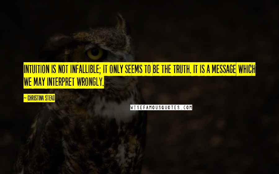 Christina Stead Quotes: Intuition is not infallible; it only seems to be the truth. It is a message which we may interpret wrongly.