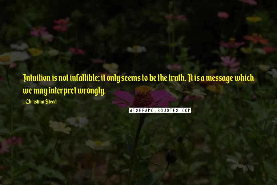 Christina Stead Quotes: Intuition is not infallible; it only seems to be the truth. It is a message which we may interpret wrongly.