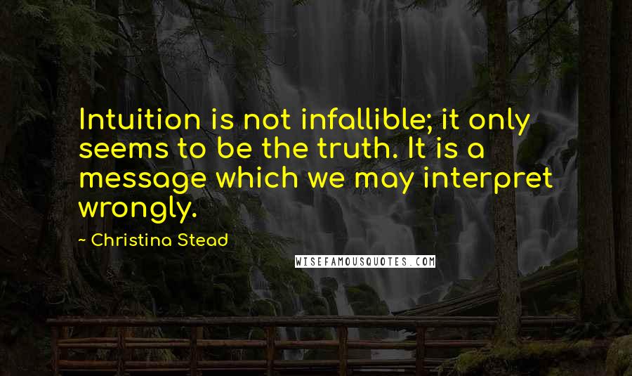Christina Stead Quotes: Intuition is not infallible; it only seems to be the truth. It is a message which we may interpret wrongly.