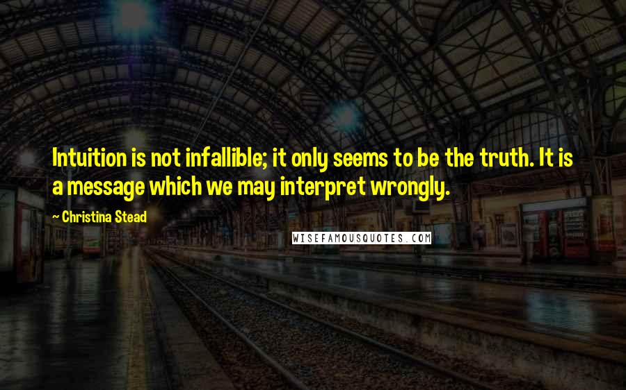 Christina Stead Quotes: Intuition is not infallible; it only seems to be the truth. It is a message which we may interpret wrongly.