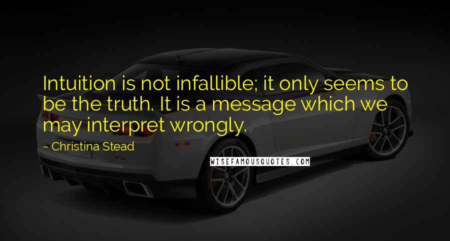 Christina Stead Quotes: Intuition is not infallible; it only seems to be the truth. It is a message which we may interpret wrongly.