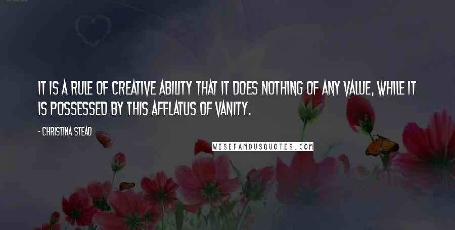 Christina Stead Quotes: It is a rule of creative ability that it does nothing of any value, while it is possessed by this afflatus of vanity.