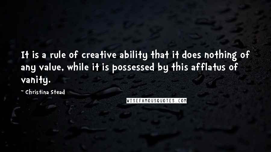 Christina Stead Quotes: It is a rule of creative ability that it does nothing of any value, while it is possessed by this afflatus of vanity.