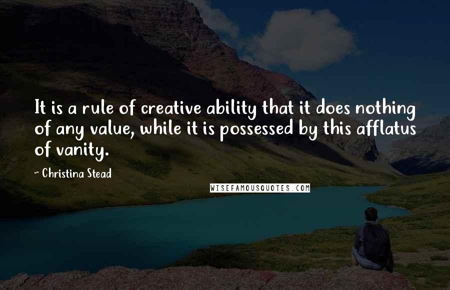 Christina Stead Quotes: It is a rule of creative ability that it does nothing of any value, while it is possessed by this afflatus of vanity.