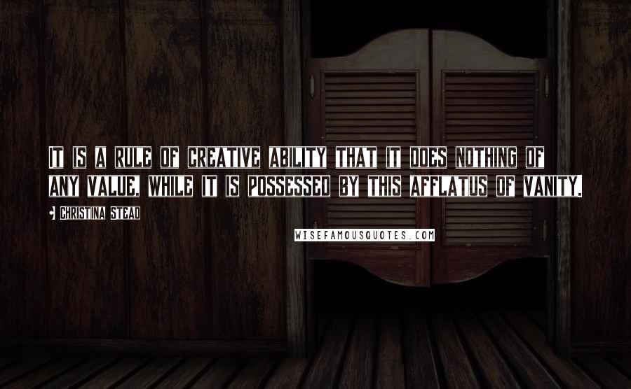 Christina Stead Quotes: It is a rule of creative ability that it does nothing of any value, while it is possessed by this afflatus of vanity.