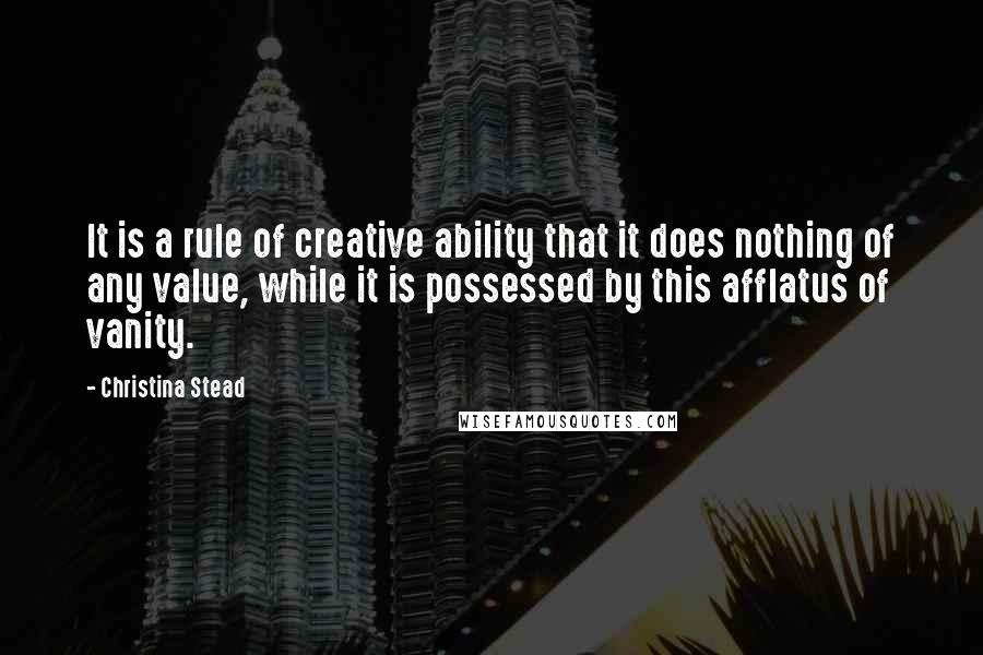 Christina Stead Quotes: It is a rule of creative ability that it does nothing of any value, while it is possessed by this afflatus of vanity.