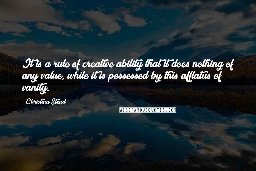 Christina Stead Quotes: It is a rule of creative ability that it does nothing of any value, while it is possessed by this afflatus of vanity.