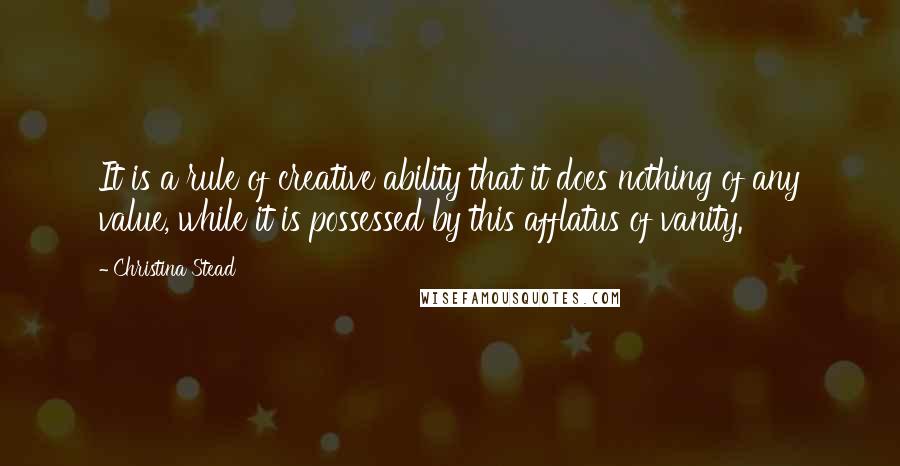 Christina Stead Quotes: It is a rule of creative ability that it does nothing of any value, while it is possessed by this afflatus of vanity.