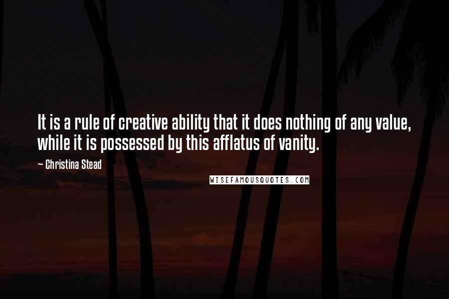 Christina Stead Quotes: It is a rule of creative ability that it does nothing of any value, while it is possessed by this afflatus of vanity.