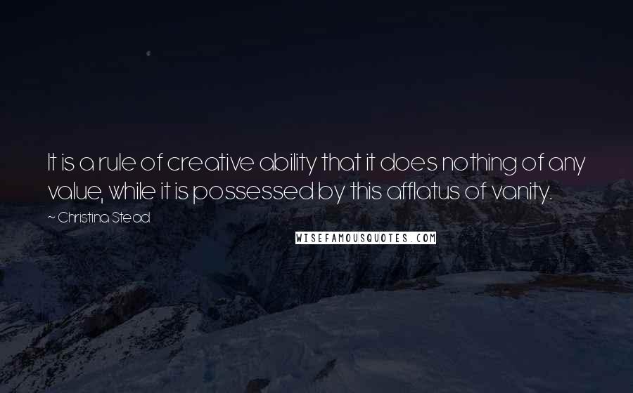 Christina Stead Quotes: It is a rule of creative ability that it does nothing of any value, while it is possessed by this afflatus of vanity.