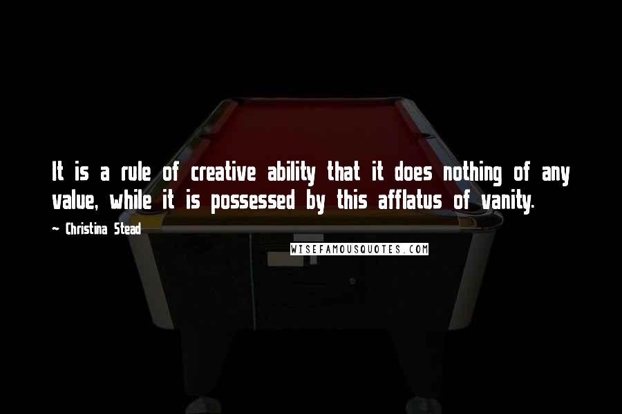 Christina Stead Quotes: It is a rule of creative ability that it does nothing of any value, while it is possessed by this afflatus of vanity.