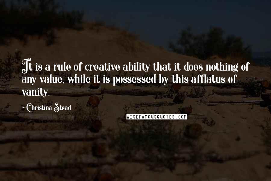 Christina Stead Quotes: It is a rule of creative ability that it does nothing of any value, while it is possessed by this afflatus of vanity.