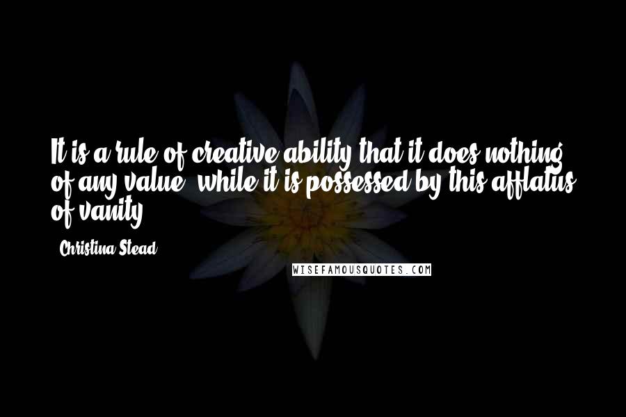 Christina Stead Quotes: It is a rule of creative ability that it does nothing of any value, while it is possessed by this afflatus of vanity.