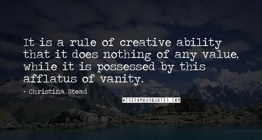 Christina Stead Quotes: It is a rule of creative ability that it does nothing of any value, while it is possessed by this afflatus of vanity.