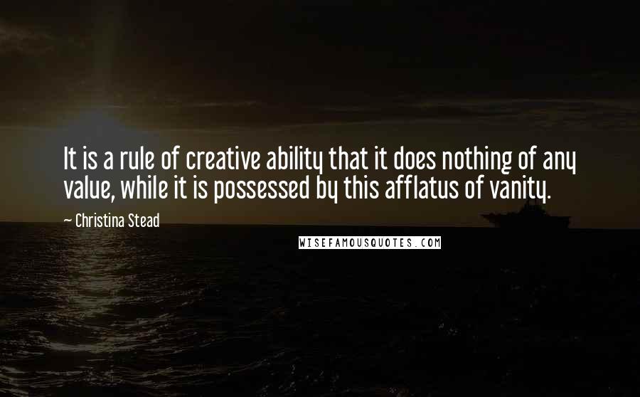Christina Stead Quotes: It is a rule of creative ability that it does nothing of any value, while it is possessed by this afflatus of vanity.