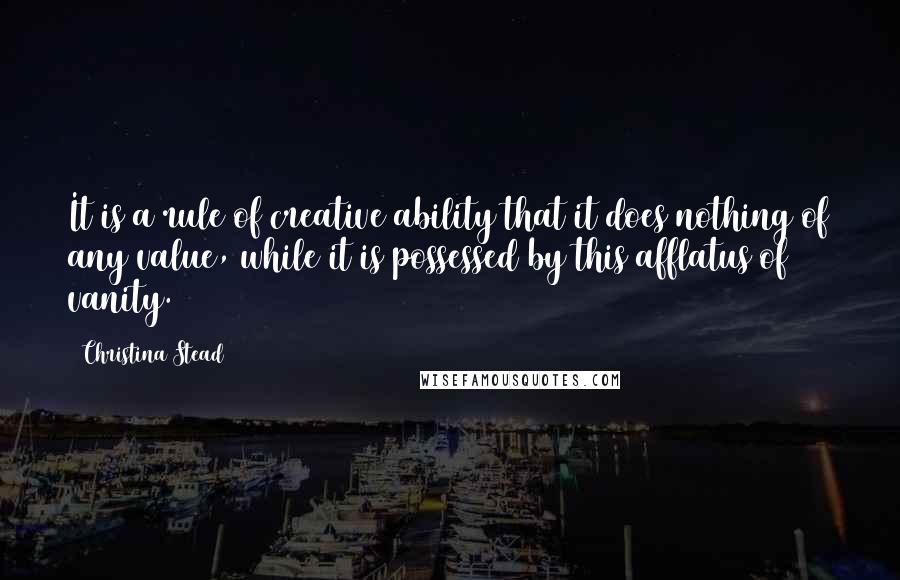Christina Stead Quotes: It is a rule of creative ability that it does nothing of any value, while it is possessed by this afflatus of vanity.