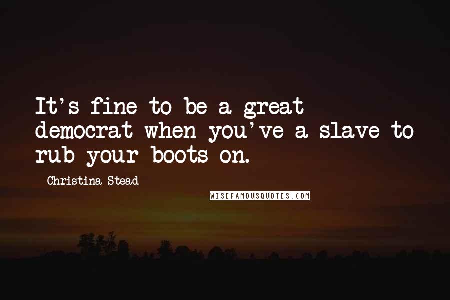 Christina Stead Quotes: It's fine to be a great democrat when you've a slave to rub your boots on.