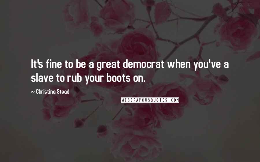 Christina Stead Quotes: It's fine to be a great democrat when you've a slave to rub your boots on.