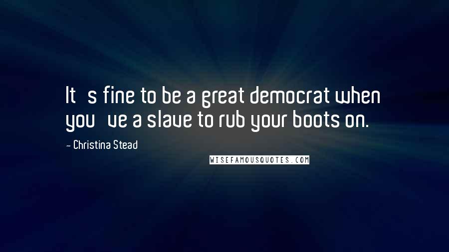 Christina Stead Quotes: It's fine to be a great democrat when you've a slave to rub your boots on.