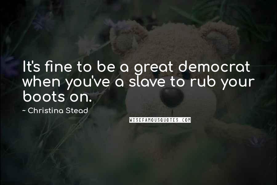 Christina Stead Quotes: It's fine to be a great democrat when you've a slave to rub your boots on.